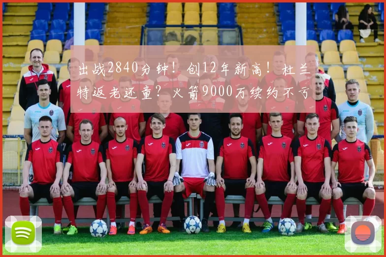 出战2840分钟！创12年新高！杜兰特返老还童？火箭9000万续约不亏