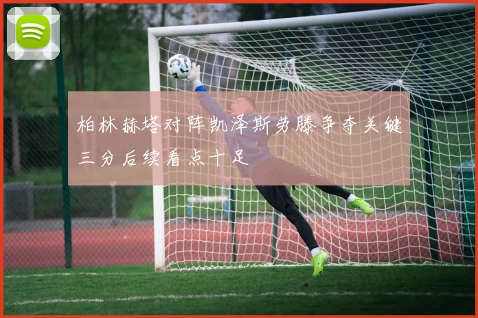 柏林赫塔对阵凯泽斯劳滕争夺关键三分后续看点十足