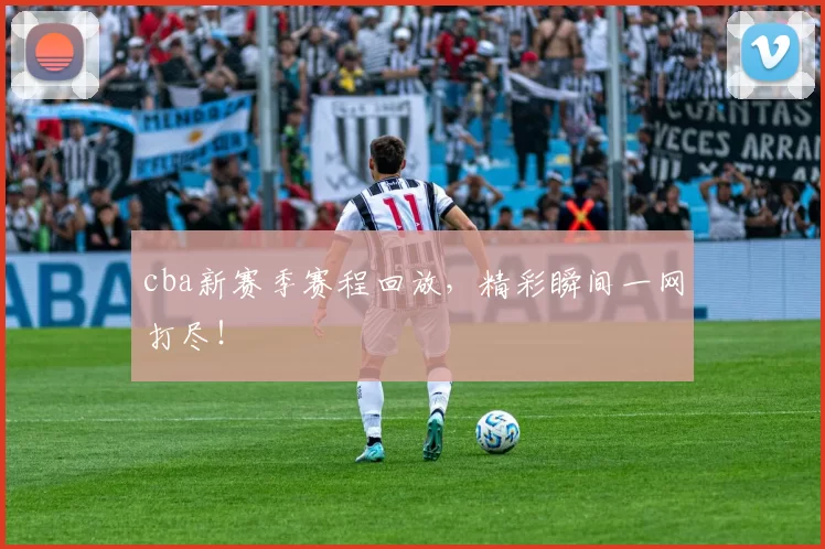 cba新赛季赛程回放，精彩瞬间一网打尽！