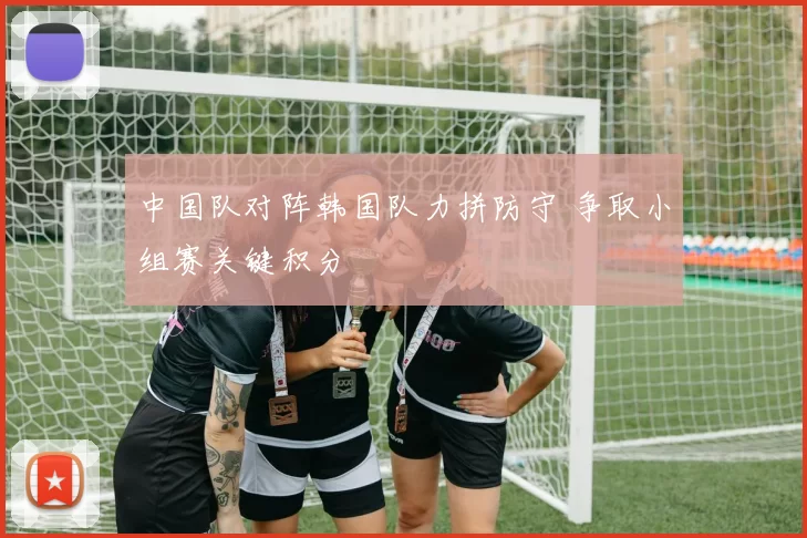 中国队对阵韩国队力拼防守 争取小组赛关键积分