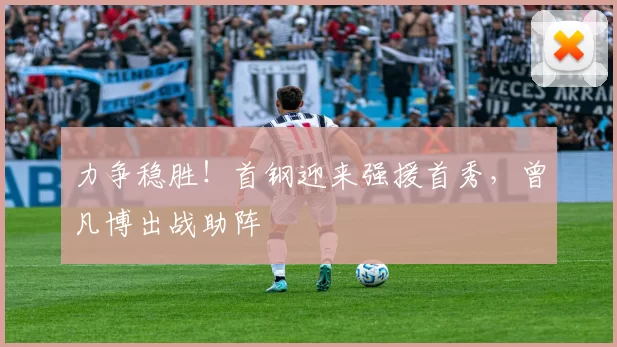 力争稳胜！首钢迎来强援首秀，曾凡博出战助阵