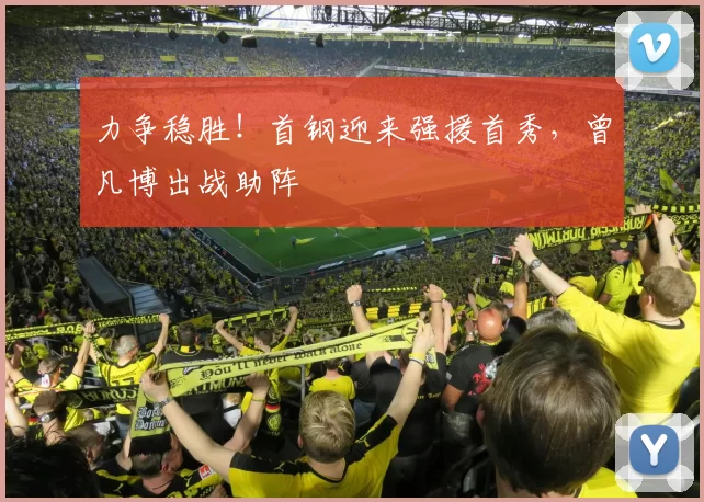 力争稳胜！首钢迎来强援首秀，曾凡博出战助阵