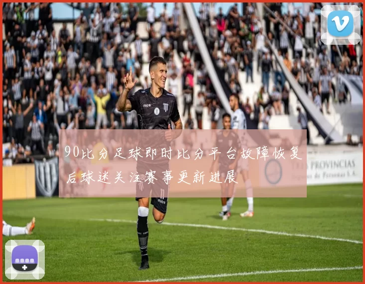 90比分足球即时比分平台故障恢复后球迷关注赛事更新进展