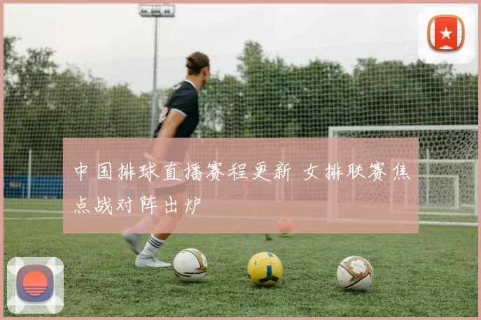 中国排球直播赛程更新 女排联赛焦点战对阵出炉