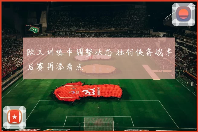 欧文训练中调整状态 独行侠备战季后赛再添看点
