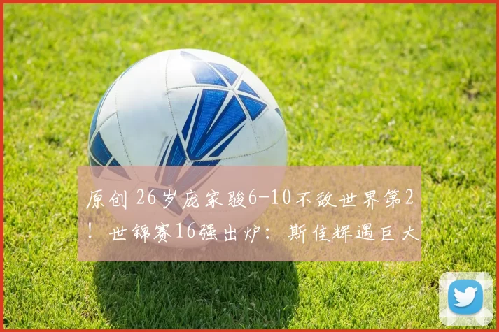 原创 26岁庞家骏6-10不敌世界第2！世锦赛16强出炉：斯佳辉遇巨大尴尬