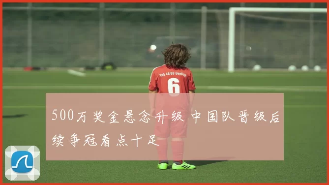 500万奖金悬念升级 中国队晋级后续争冠看点十足