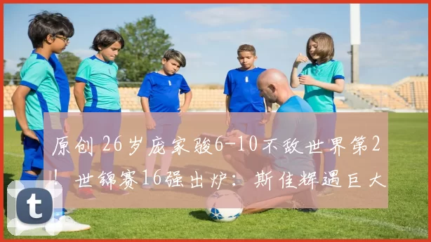 原创 26岁庞家骏6-10不敌世界第2！世锦赛16强出炉：斯佳辉遇巨大尴尬