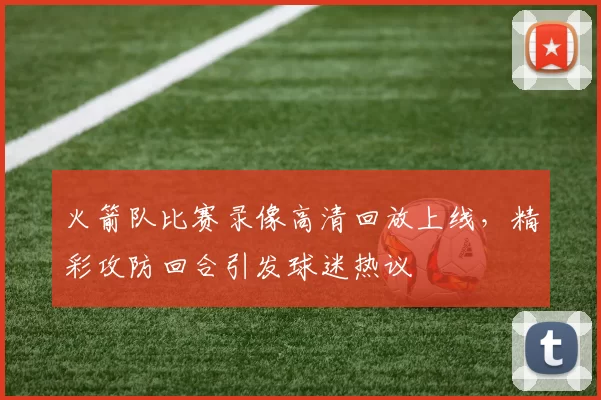 火箭队比赛录像高清回放上线，精彩攻防回合引发球迷热议
