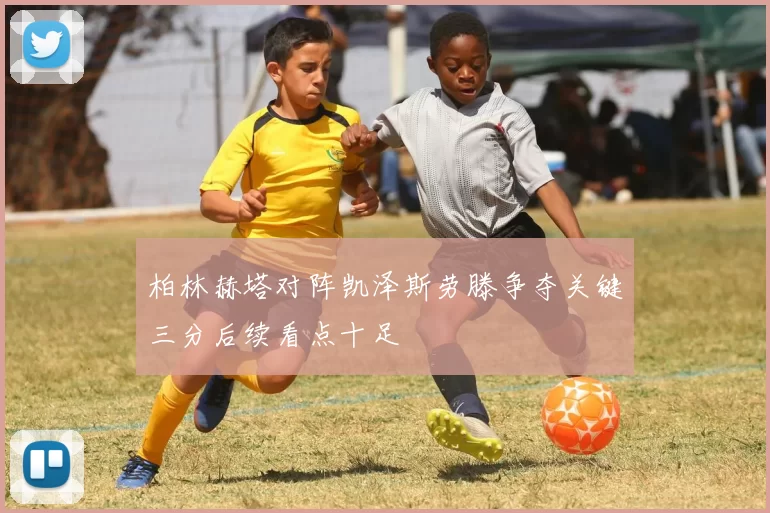 柏林赫塔对阵凯泽斯劳滕争夺关键三分后续看点十足