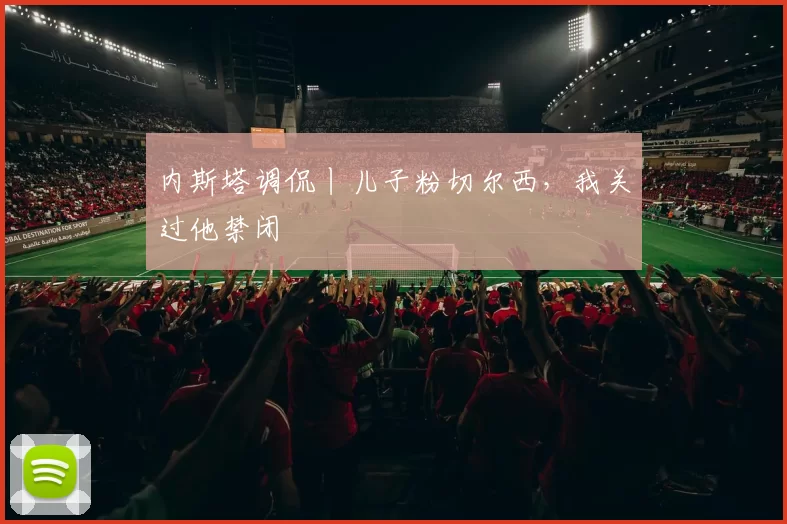 内斯塔调侃丨儿子粉切尔西，我关过他禁闭