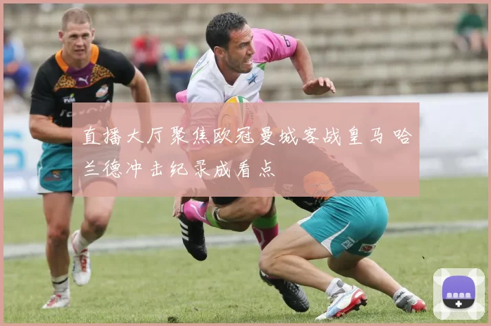 直播大厅聚焦欧冠曼城客战皇马 哈兰德冲击纪录成看点