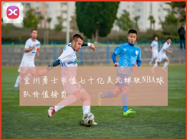 金州勇士市值七十亿美元蝉联NBA球队价值榜首
