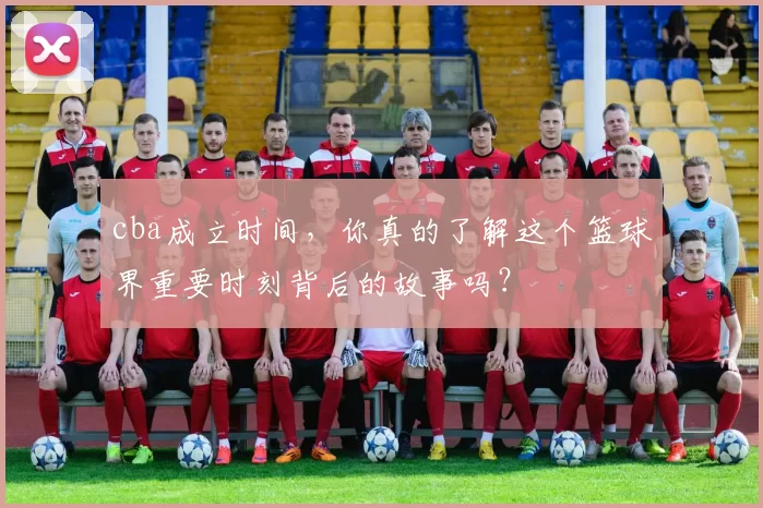 cba成立时间,你真的了解这个篮球界重要时刻背后的故事吗?