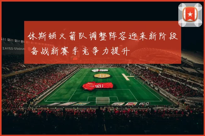 休斯顿火箭队调整阵容迎来新阶段 备战新赛季竞争力提升