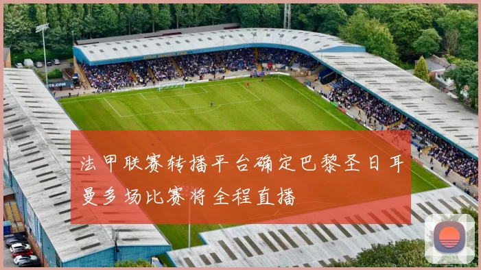 法甲联赛转播平台确定巴黎圣日耳曼多场比赛将全程直播