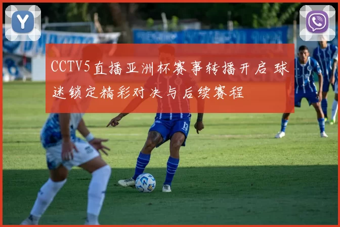 CCTV5直播亚洲杯赛事转播开启 球迷锁定精彩对决与后续赛程