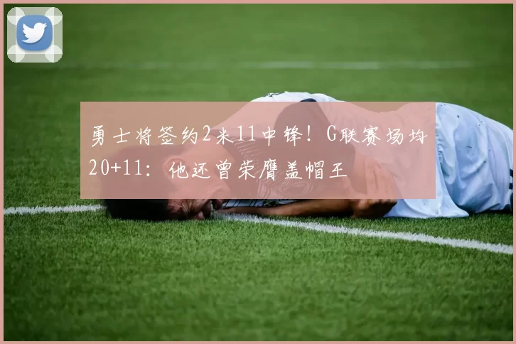 勇士将签约2米11中锋!G联赛场均20+11:他还曾荣膺盖帽王