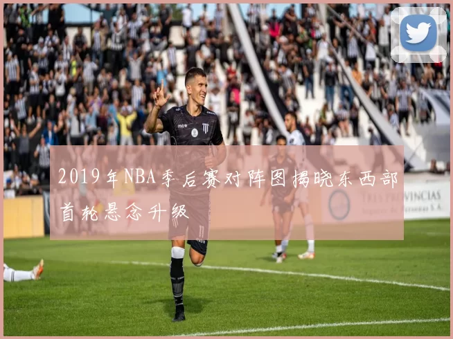 2019年NBA季后赛对阵图揭晓东西部首轮悬念升级