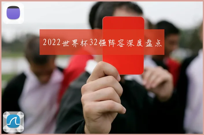 2022世界杯32强阵容深度盘点