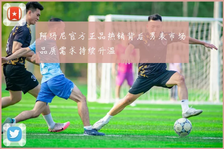 阿玛尼官方正品热销背后 男表市场品质需求持续升温