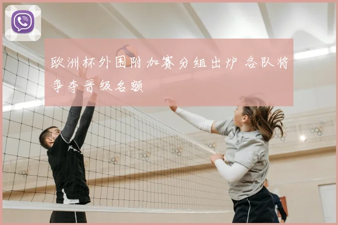 欧洲杯外围附加赛分组出炉 各队将争夺晋级名额