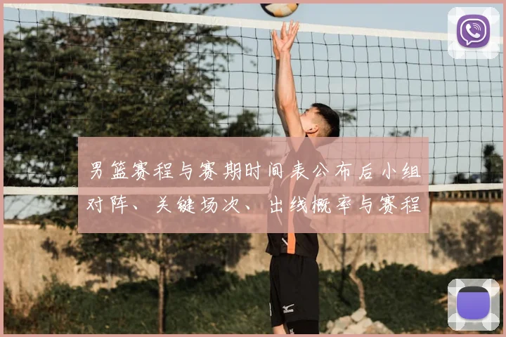 男篮赛程与赛期时间表公布后小组对阵、关键场次、出线概率与赛程看点解读