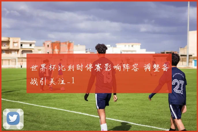 世界杯比利时停赛影响阵容 调整备战引关注_1