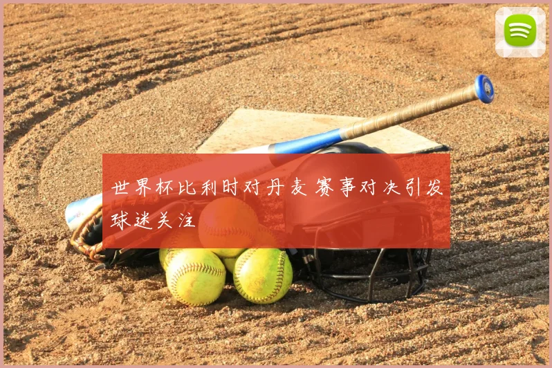 世界杯比利时对丹麦 赛事对决引发球迷关注