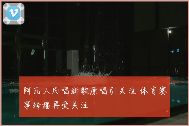 阿瓦人民唱新歌原唱引关注 体育赛事转播再受关注