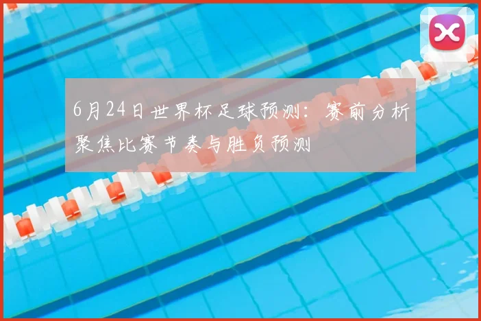 6月24日世界杯足球预测:赛前分析聚焦比赛节奏与胜负预测