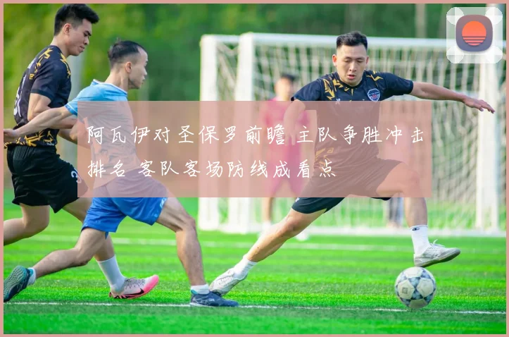 阿瓦伊对圣保罗前瞻 主队争胜冲击排名 客队客场防线成看点
