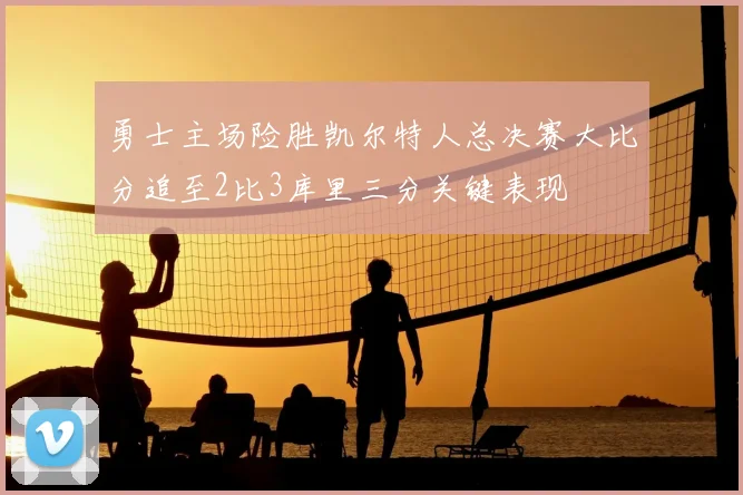勇士主场险胜凯尔特人总决赛大比分追至2比3库里三分关键表现