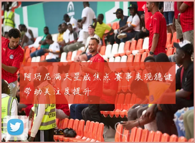 阿玛尼满天星成焦点 赛事表现稳健带动关注度提升