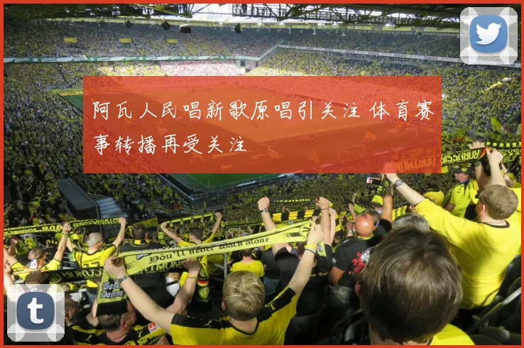 阿瓦人民唱新歌原唱引关注 体育赛事转播再受关注