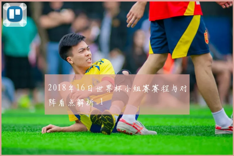2018年16日世界杯小组赛赛程与对阵看点解析_1
