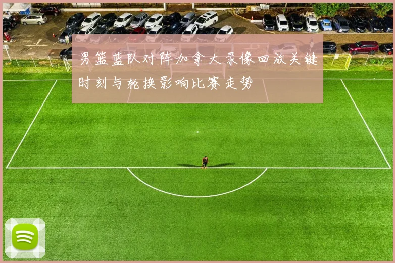 男篮蓝队对阵加拿大录像回放关键时刻与轮换影响比赛走势