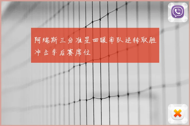 阿瑞斯三分准星回暖率队逆转取胜冲击季后赛席位